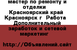мастер по ремонту и отделки. - Красноярский край, Красноярск г. Работа » Дополнительный заработок и сетевой маркетинг   
